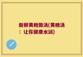 新鲜黄精做汤(黄精汤：让你健康水润)