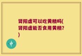 肾阳虚可以吃黄精吗(肾阳虚能否食用黄精？)