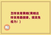 怎样食用黄精(黄精这样食用最健康，提高免疫力！)