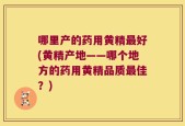 哪里产的药用黄精最好(黄精产地——哪个地方的药用黄精品质最佳？)