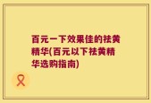 百元一下效果佳的祛黄精华(百元以下祛黄精华选购指南)