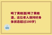 喝了黄精酒(喝了黄精酒，这位老人保持好身体状态超过100岁)