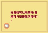 吃黄精可以喝茶吗(黄精可与茶搭配饮用吗？)