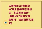 去黄精华vc(黄精华VC独角兽梯队增速领先，多家基金加持 - 黄精华VC获多家基金增持，独角兽梯队领先)