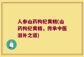 人参山药枸杞黄精(山药枸杞黄精，传承中医滋补之道)