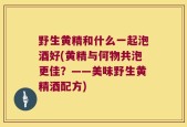 野生黄精和什么一起泡酒好(黄精与何物共泡更佳？——美味野生黄精酒配方)