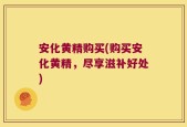 安化黄精购买(购买安化黄精，尽享滋补好处)