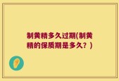 制黄精多久过期(制黄精的保质期是多久？)