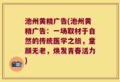 池州黄精广告(池州黄精广告：一场取材于自然的传统医学之旅，童颜无老，焕发青春活力)
