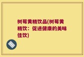 树莓黄精饮品(树莓黄精饮：促进健康的美味佳饮)