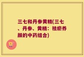 三七和丹参黄精(三七、丹参、黄精：祛瘀养颜的中药组合)