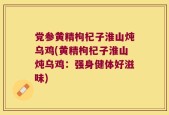 党参黄精枸杞子淮山炖乌鸡(黄精枸杞子淮山炖乌鸡：强身健体好滋味)