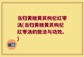当归黄精黄芪枸杞红枣汤(当归黄精黄芪枸杞红枣汤的做法与功效。)