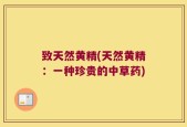 致天然黄精(天然黄精：一种珍贵的中草药)