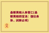 桑椹黄精人参薏仁(桑椹黄精四宝汤：强壮身体，润肺止咳)