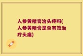 人参黄精膏治头疼吗(人参黄精膏是否有效治疗头痛)