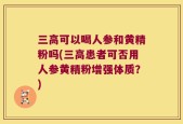 三高可以喝人参和黄精粉吗(三高患者可否用人参黄精粉增强体质？)