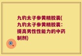九豹太子参黄精胶囊(九豹太子参黄精胶囊：提高男性性能力的中药制剂)