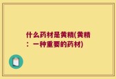 什么药材是黄精(黄精：一种重要的药材)