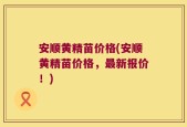 安顺黄精苗价格(安顺黄精苗价格，最新报价！)