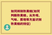 如何辨别熟黄精(如何判断熟黄精，从外观、气味、质地等方面识别熟黄精的特征)