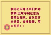 制远志五味子当归白术黄精(五味子制远志汤黄精当归末，古代老方治感冒：安神益肺，可口可乐！)