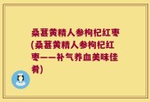 桑葚黄精人参枸杞红枣(桑葚黄精人参枸杞红枣——补气养血美味佳肴)