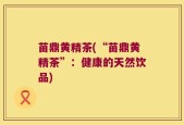 苗鼎黄精茶(“苗鼎黄精茶”：健康的天然饮品)