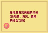 熟地黄黄芪黄精的功效(熟地黄、黄芪、黄精的综合功效)