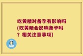 吃黄精对备孕有影响吗(吃黄精会影响备孕吗？相关注意事项)