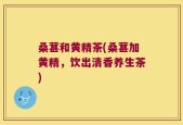桑葚和黄精茶(桑葚加黄精，饮出清香养生茶)