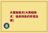 大黄精英犬(大黄精英犬：独具特色的养宠选择)