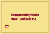 烤黄精的温度(如何烤黄精：温度和技巧)