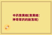 中药焦黄精(焦黄精：神奇草药的新发现)