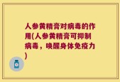 人参黄精膏对病毒的作用(人参黄精膏可抑制病毒，唤醒身体免疫力)