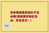 党参黄精黄芪枸杞子泡水喝(黄精黄芪枸杞泡水：养生良方！)