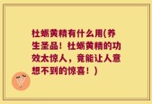 杜蛎黄精有什么用(养生圣品！杜蛎黄精的功效太惊人，竟能让人意想不到的惊喜！)