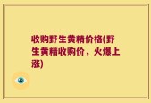 收购野生黄精价格(野生黄精收购价，火爆上涨)