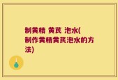 制黄精 黄芪 泡水(制作黄精黄芪泡水的方法)
