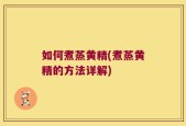 如何煮蒸黄精(煮蒸黄精的方法详解)
