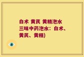 白术 黄芪 黄精泡水三味中药泡水：白术、黄芪、黄精)