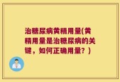 治糖尿病黄精用量(黄精用量是治糖尿病的关键，如何正确用量？)