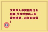 艾乖乖人参黄精是什么糖果(艾乖乖推出人参黄精糖果，滋补好味道)