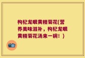 枸杞龙眼黄精菊花(营养美味滋补，枸杞龙眼黄精菊花汤来一碗！)