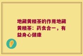 地藏黄精茶的作用地藏黄精茶：药食合一，有益身心健康