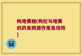 枸地黄精(枸杞与地黄的药食同源作用及功效)
