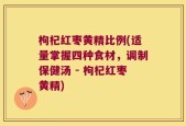 枸杞红枣黄精比例(适量掌握四种食材，调制保健汤 - 枸杞红枣黄精)
