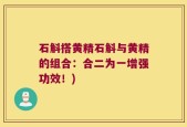 石斛搭黄精石斛与黄精的组合：合二为一增强功效！)