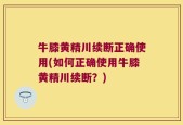 牛膝黄精川续断正确使用(如何正确使用牛膝黄精川续断？)