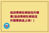 益战黄精牡蛎肽压片糖果(益战黄精牡蛎肽压片糖果新品上线！)